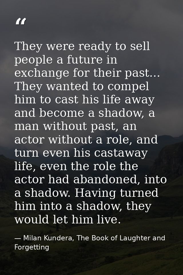 They were ready to sell people a future in exchange for their past... They wanted to compel him to cast his life away an — Milan Kundera, The Book of Laughter and Forgetting