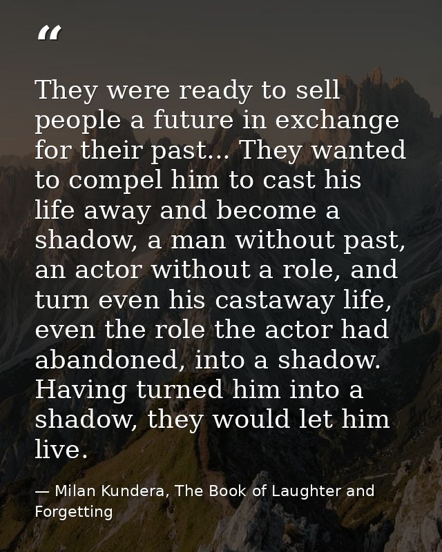 They were ready to sell people a future in exchange for their past... They wanted to compel him to cast his life away an — Milan Kundera, The Book of Laughter and Forgetting