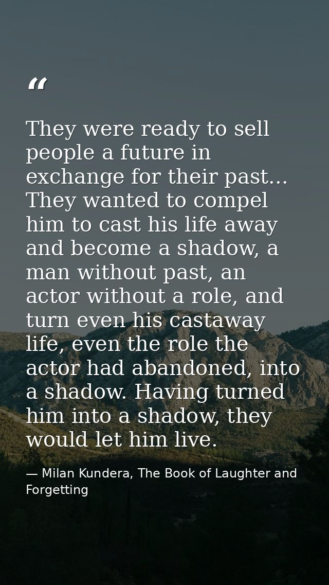 They were ready to sell people a future in exchange for their past... They wanted to compel him to cast his life away an — Milan Kundera, The Book of Laughter and Forgetting