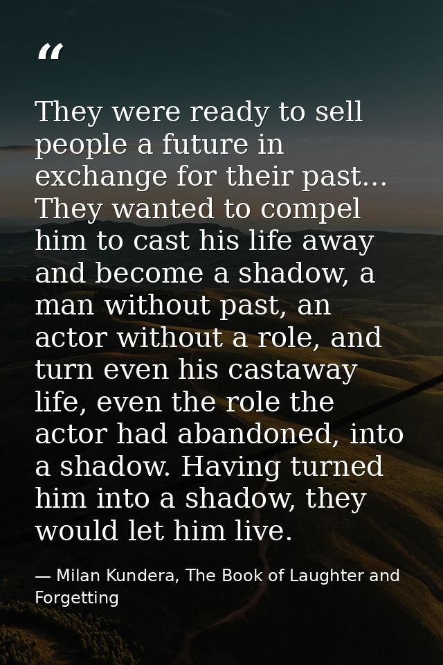 They were ready to sell people a future in exchange for their past... They wanted to compel him to cast his life away an — Milan Kundera, The Book of Laughter and Forgetting