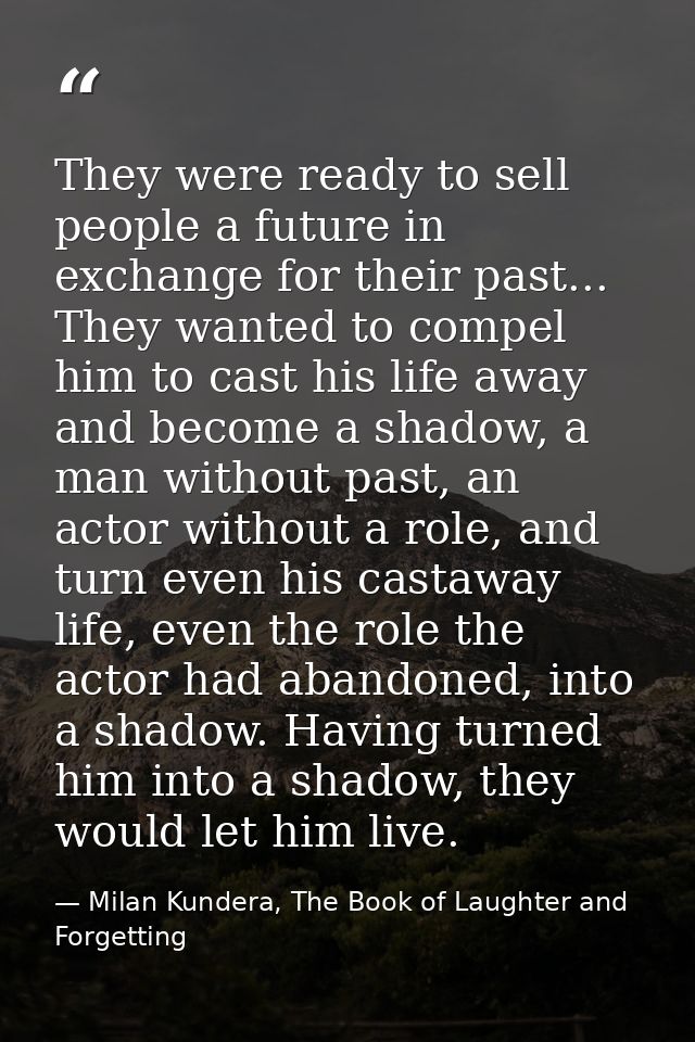 They were ready to sell people a future in exchange for their past... They wanted to compel him to cast his life away an — Milan Kundera, The Book of Laughter and Forgetting