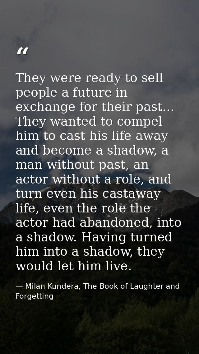 They were ready to sell people a future in exchange for their past... They wanted to compel him to cast his life away an — Milan Kundera, The Book of Laughter and Forgetting