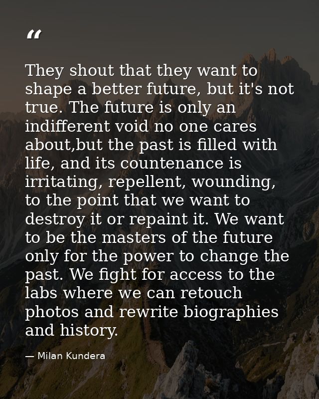 They shout that they want to shape a better future, but it's not true. The future is only an indifferent void no one car — Milan Kundera