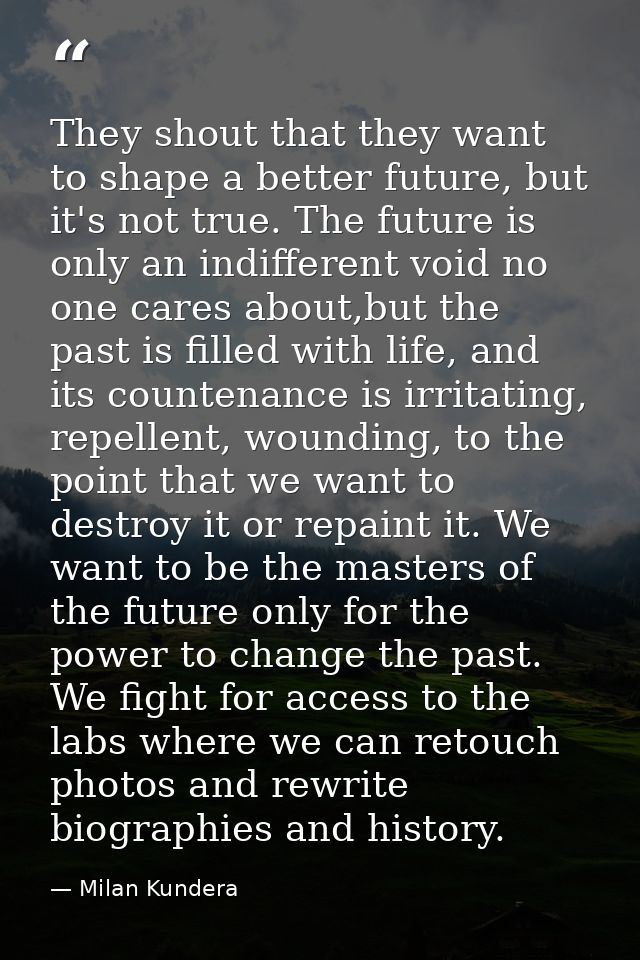They shout that they want to shape a better future, but it's not true. The future is only an indifferent void no one car — Milan Kundera