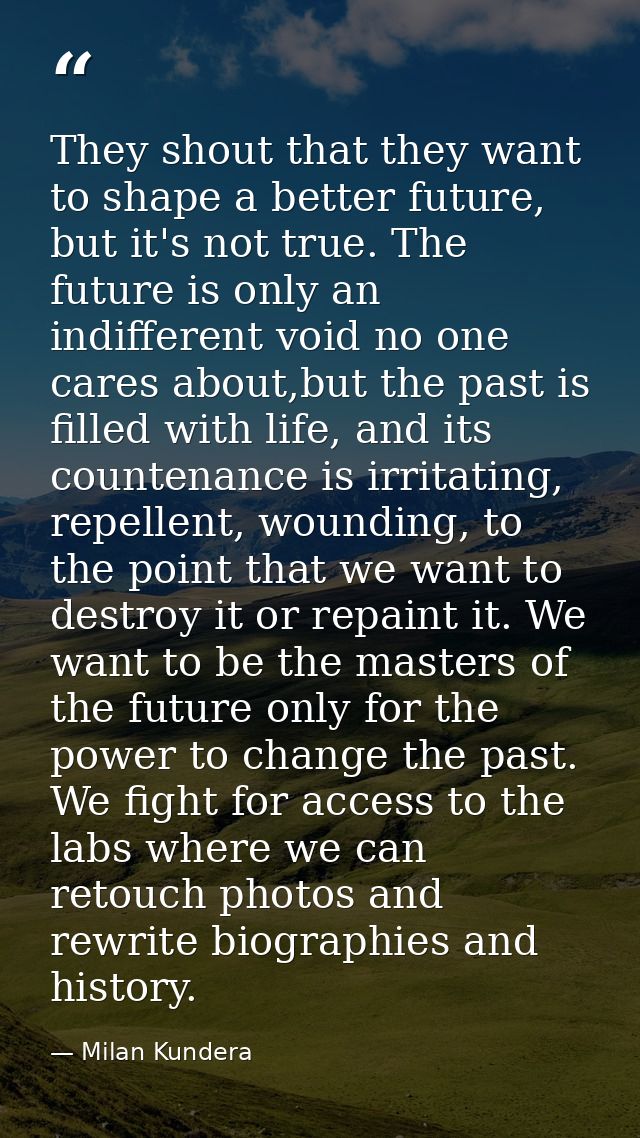 They shout that they want to shape a better future, but it's not true. The future is only an indifferent void no one car — Milan Kundera