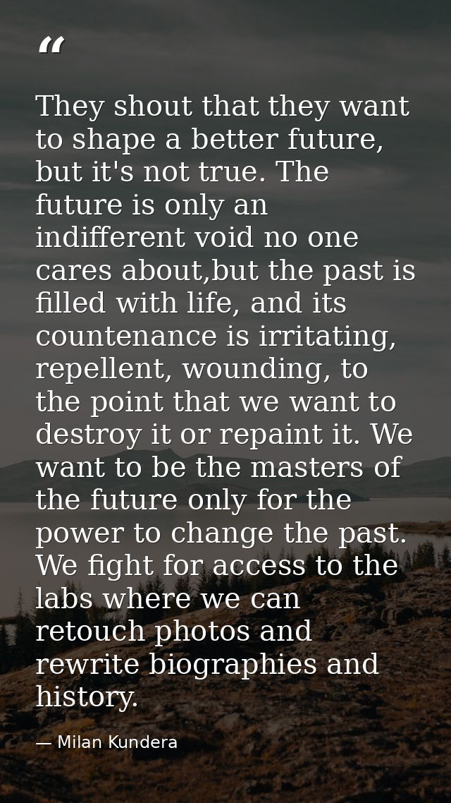 They shout that they want to shape a better future, but it's not true. The future is only an indifferent void no one car — Milan Kundera