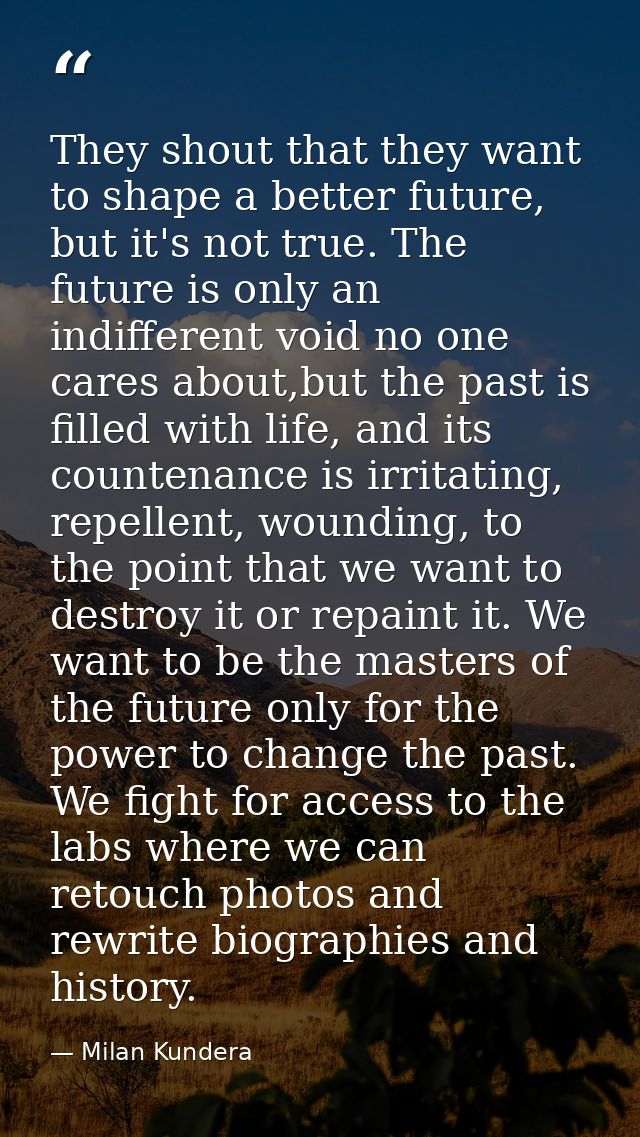 They shout that they want to shape a better future, but it's not true. The future is only an indifferent void no one car — Milan Kundera