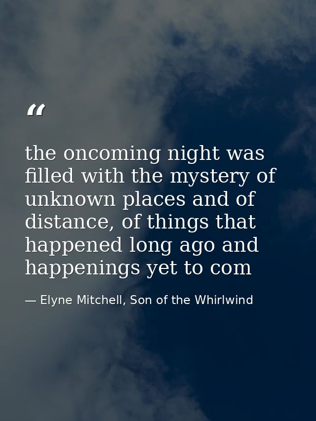 the oncoming night was filled with the mystery of unknown places and of distance, of things that happened long ago and h — Elyne Mitchell, Son of the Whirlwind