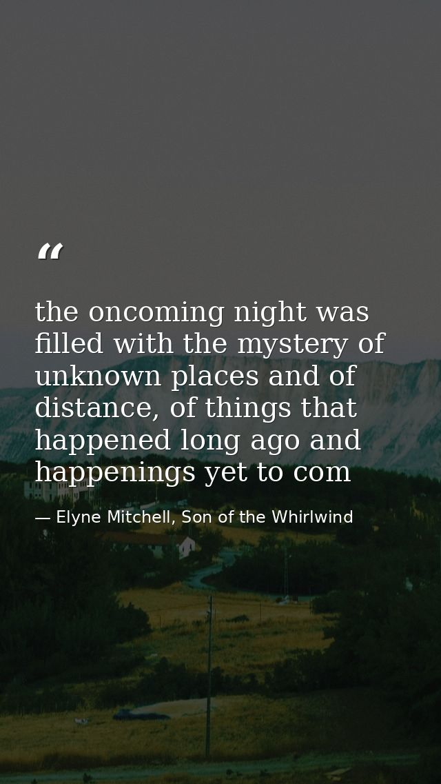 the oncoming night was filled with the mystery of unknown places and of distance, of things that happened long ago and h — Elyne Mitchell, Son of the Whirlwind