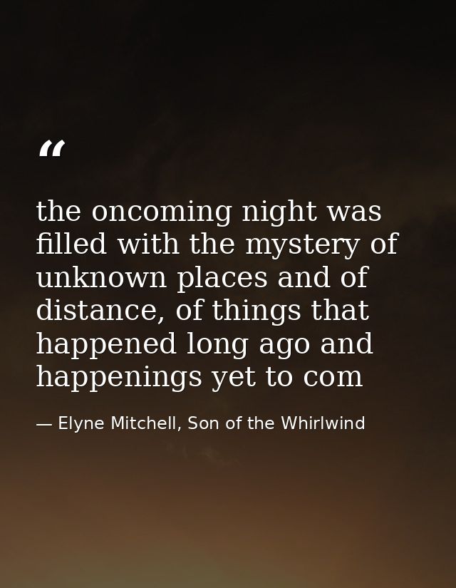 the oncoming night was filled with the mystery of unknown places and of distance, of things that happened long ago and h — Elyne Mitchell, Son of the Whirlwind