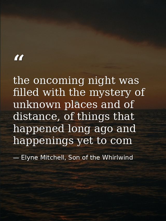 the oncoming night was filled with the mystery of unknown places and of distance, of things that happened long ago and h — Elyne Mitchell, Son of the Whirlwind