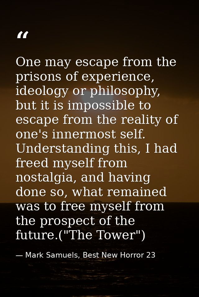One may escape from the prisons of experience, ideology or philosophy, but it is impossible to escape from the reality o — Mark Samuels, Best New Horror 23