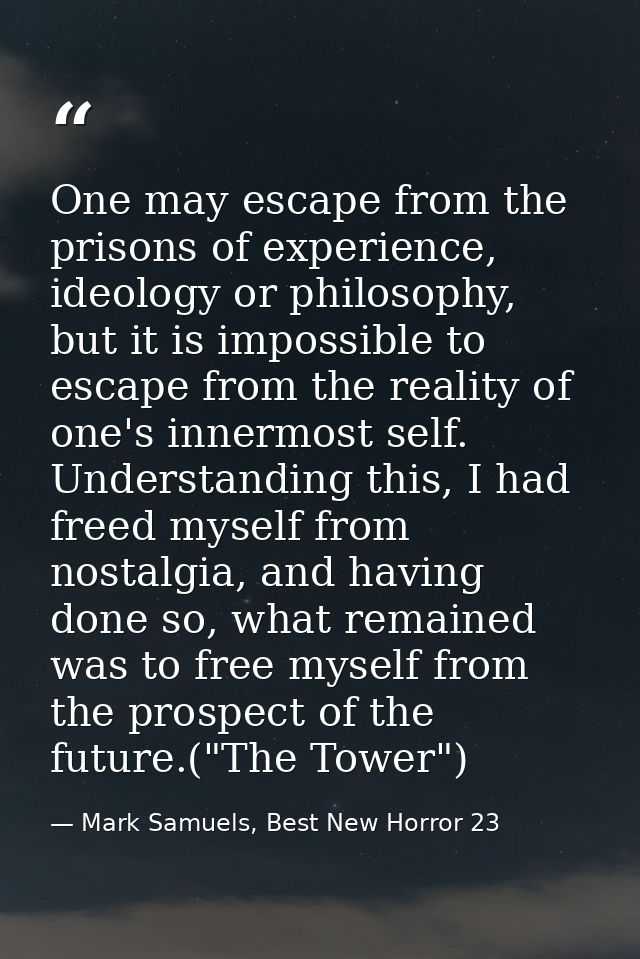 One may escape from the prisons of experience, ideology or philosophy, but it is impossible to escape from the reality o — Mark Samuels, Best New Horror 23
