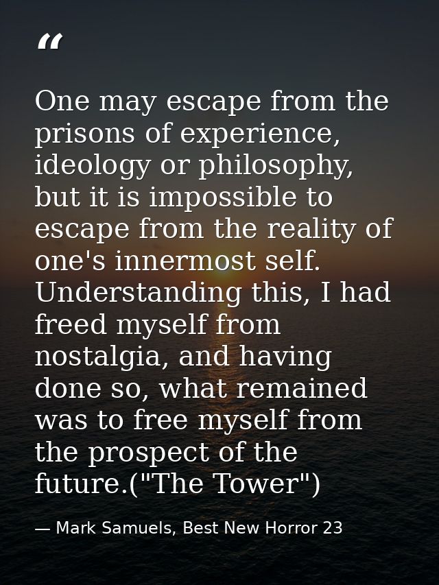 One may escape from the prisons of experience, ideology or philosophy, but it is impossible to escape from the reality o — Mark Samuels, Best New Horror 23