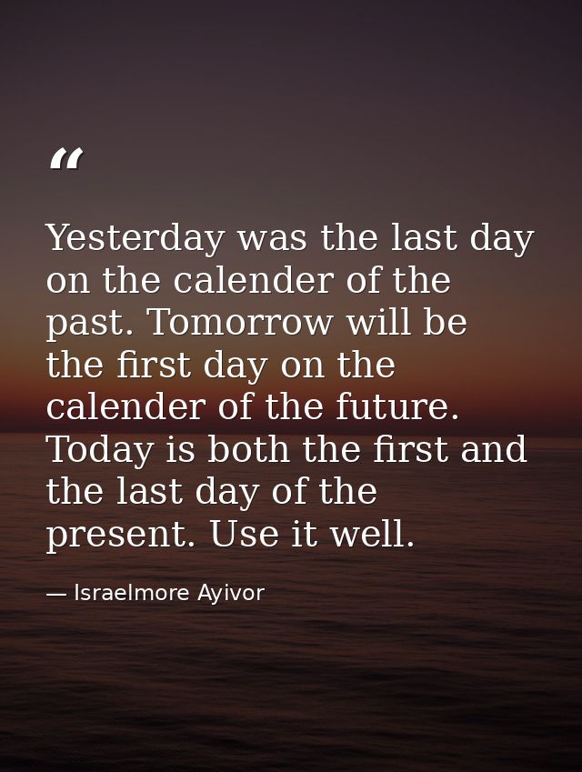 Yesterday was the last day on the calender of the past. Tomorrow will be the first day on the calender of the future. To — Israelmore Ayivor