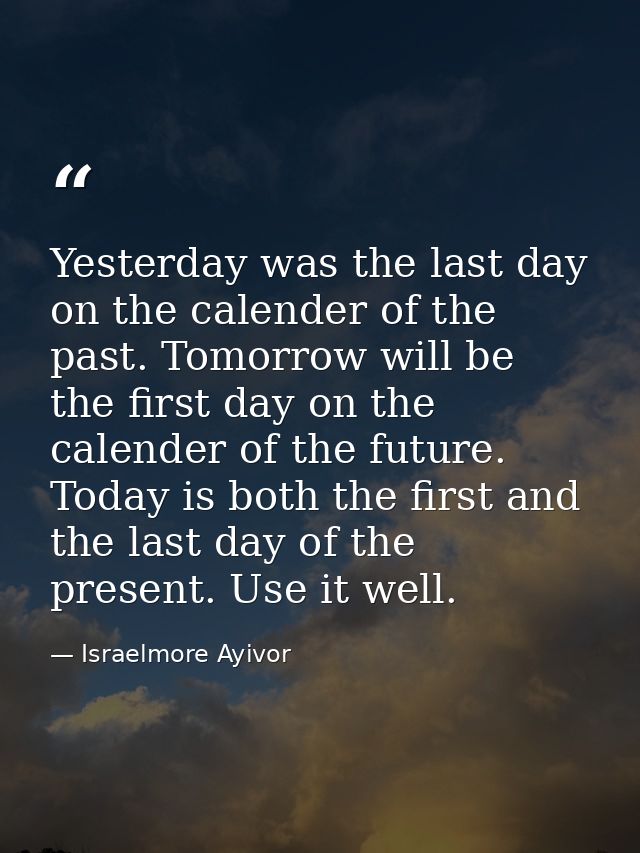Yesterday was the last day on the calender of the past. Tomorrow will be the first day on the calender of the future. To — Israelmore Ayivor