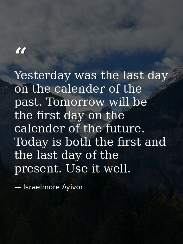 Yesterday was the last day on the calender of the past. Tomorrow will be the first day on the calender of the future. To — Israelmore Ayivor