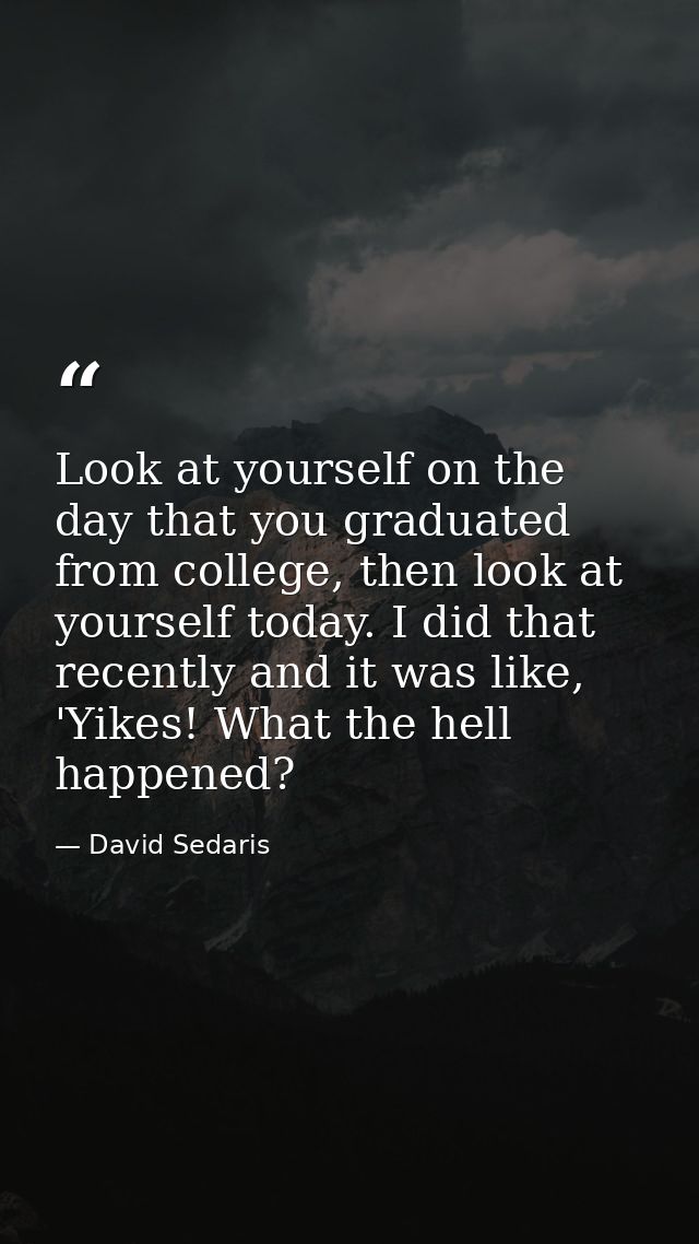 Look at yourself on the day that you graduated from college, then look at yourself today. I did that recently and it was — David Sedaris