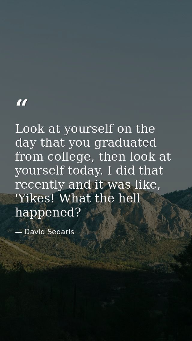 Look at yourself on the day that you graduated from college, then look at yourself today. I did that recently and it was — David Sedaris