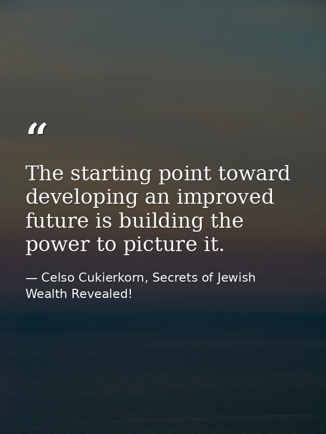 The starting point toward developing an improved future is building the power to picture it. — Celso Cukierkorn, Secrets of Jewish Wealth Revealed!