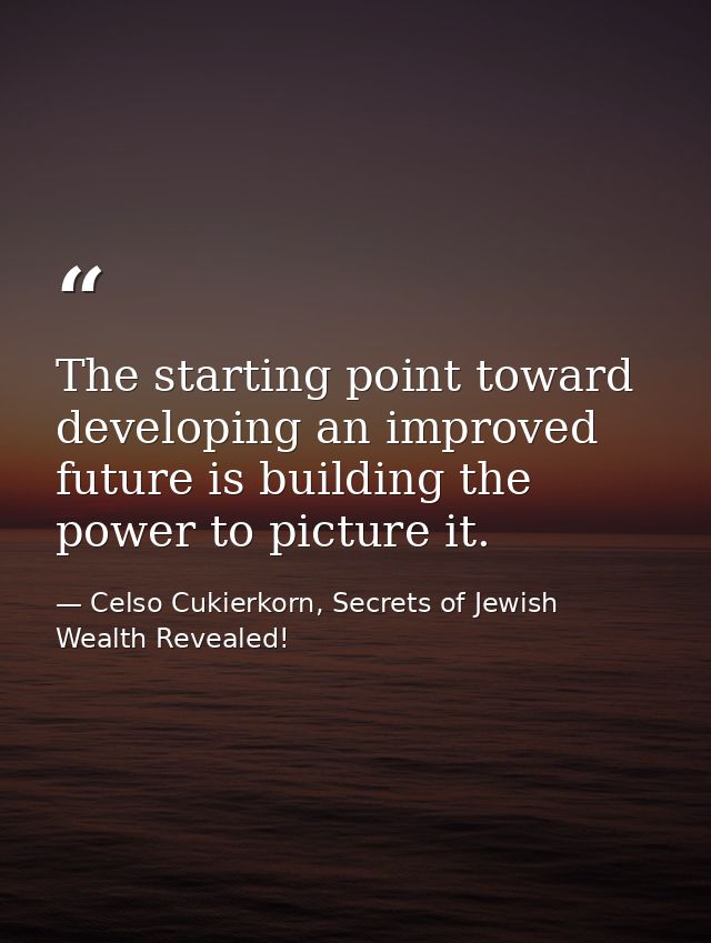 The starting point toward developing an improved future is building the power to picture it. — Celso Cukierkorn, Secrets of Jewish Wealth Revealed!