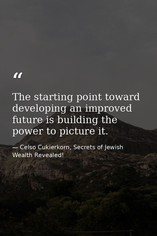 The starting point toward developing an improved future is building the power to picture it. — Celso Cukierkorn, Secrets of Jewish Wealth Revealed!