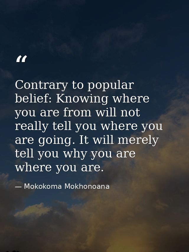 Contrary to popular belief: Knowing where you are from will not really tell you where you are going. It will merely tell — Mokokoma Mokhonoana