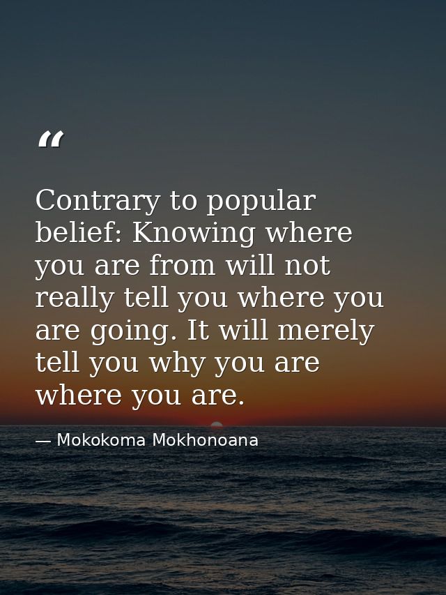 Contrary to popular belief: Knowing where you are from will not really tell you where you are going. It will merely tell — Mokokoma Mokhonoana