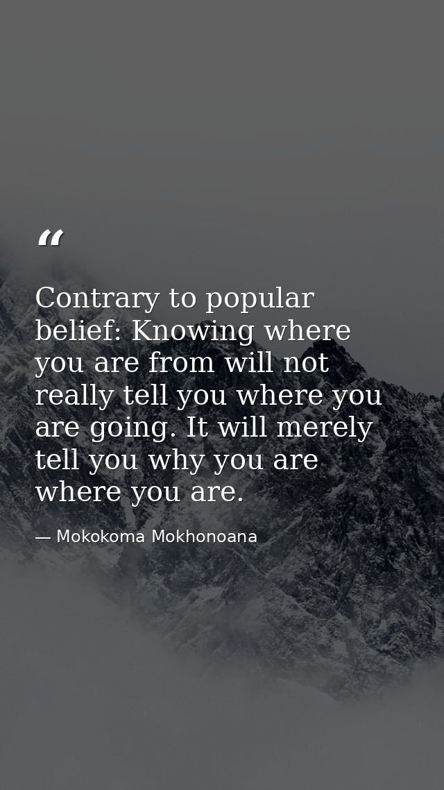 Contrary to popular belief: Knowing where you are from will not really tell you where you are going. It will merely tell — Mokokoma Mokhonoana