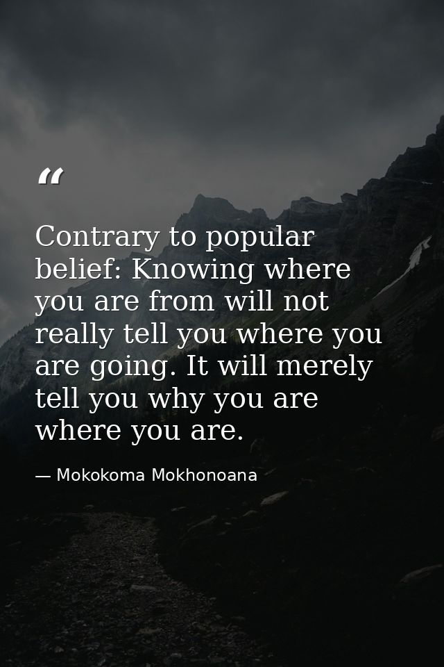 Contrary to popular belief: Knowing where you are from will not really tell you where you are going. It will merely tell — Mokokoma Mokhonoana