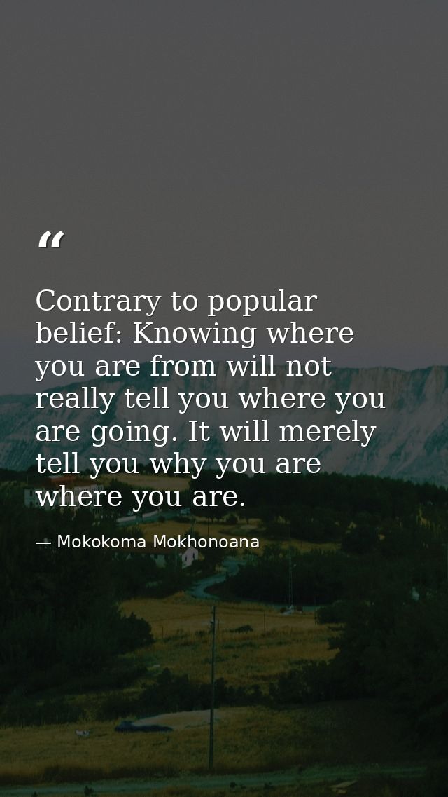 Contrary to popular belief: Knowing where you are from will not really tell you where you are going. It will merely tell — Mokokoma Mokhonoana