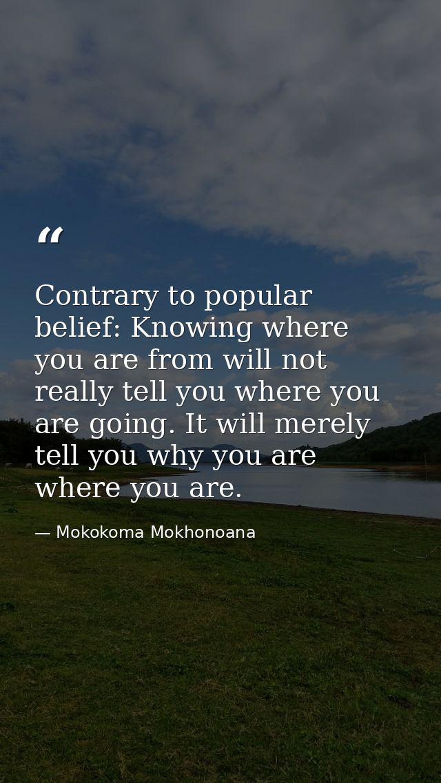 Contrary to popular belief: Knowing where you are from will not really tell you where you are going. It will merely tell — Mokokoma Mokhonoana
