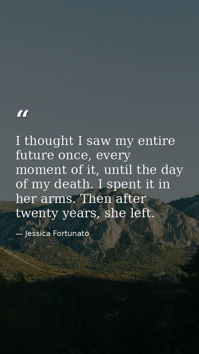 I thought I saw my entire future once, every moment of it, until the day of my death. I spent it in her arms. Then after — Jessica Fortunato