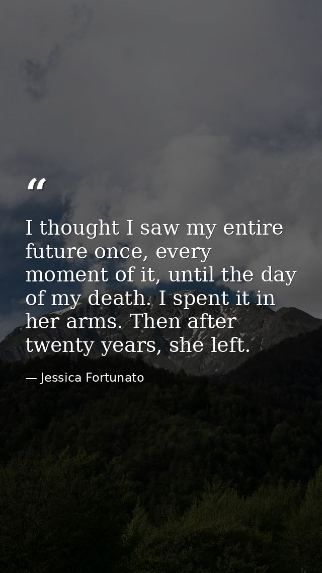 I thought I saw my entire future once, every moment of it, until the day of my death. I spent it in her arms. Then after — Jessica Fortunato