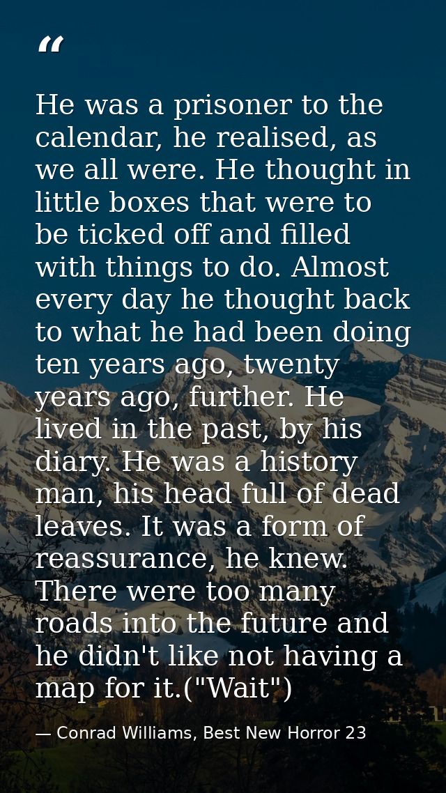 He was a prisoner to the calendar, he realised, as we all were. He thought in little boxes that were to be ticked off an — Conrad Williams, Best New Horror 23