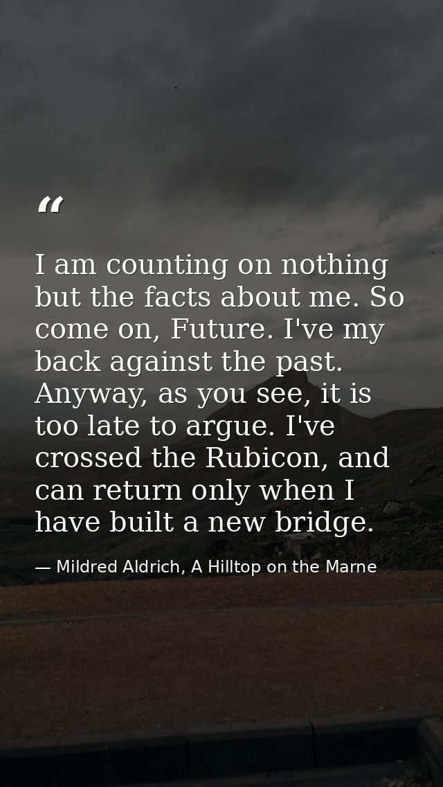 I am counting on nothing but the facts about me. So come on, Future. I've my back against the past. Anyway, as you see,  — Mildred Aldrich, A Hilltop on the Marne