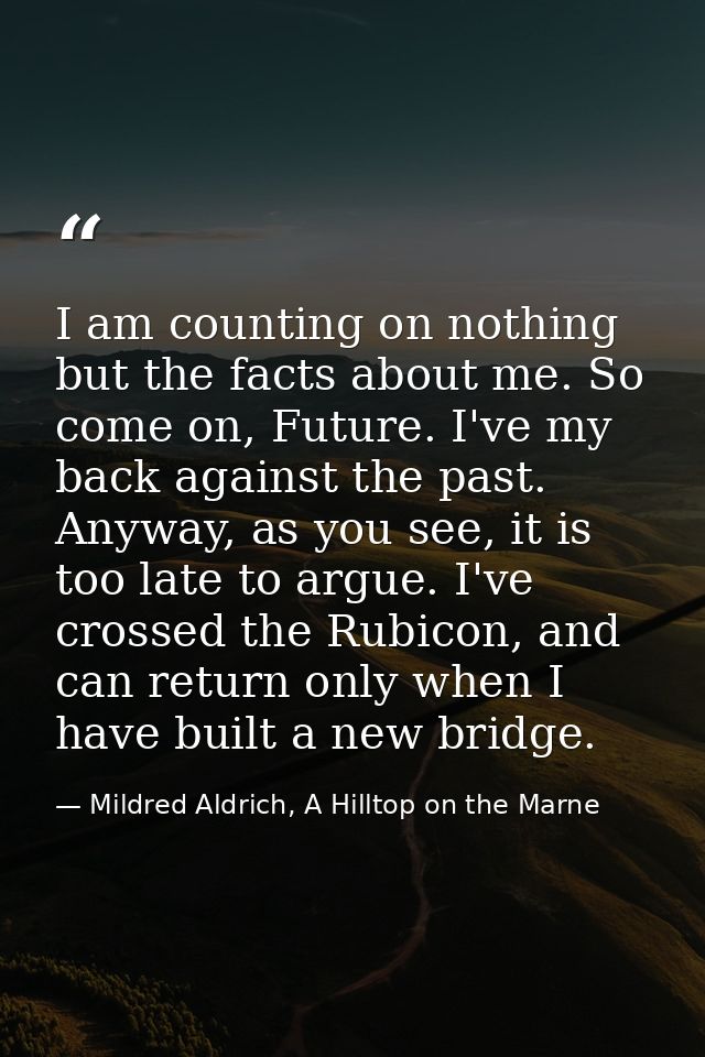I am counting on nothing but the facts about me. So come on, Future. I've my back against the past. Anyway, as you see,  — Mildred Aldrich, A Hilltop on the Marne