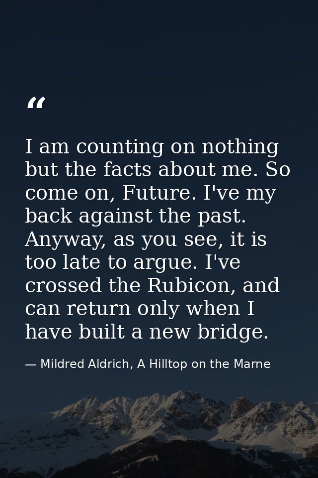 I am counting on nothing but the facts about me. So come on, Future. I've my back against the past. Anyway, as you see,  — Mildred Aldrich, A Hilltop on the Marne
