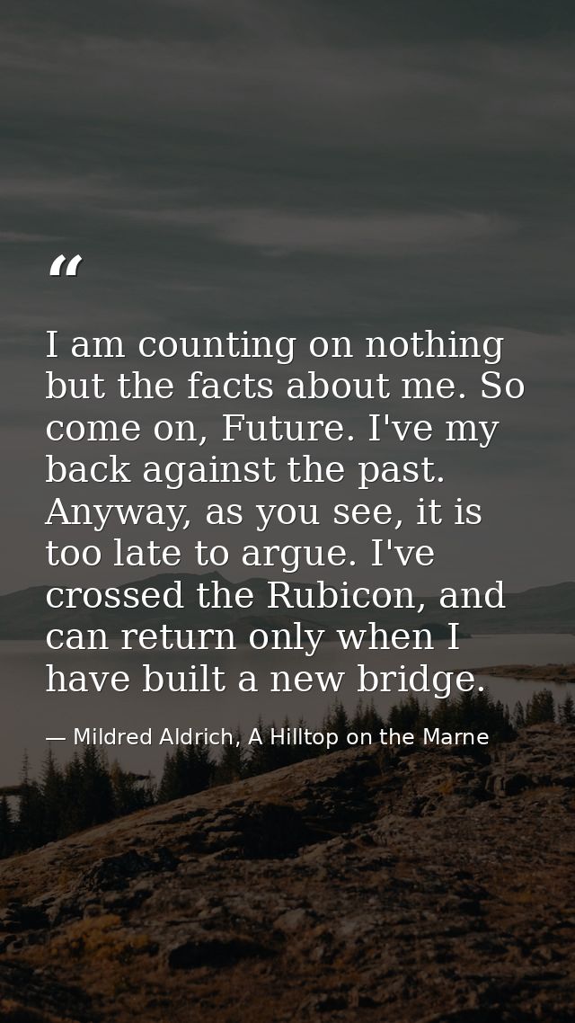 I am counting on nothing but the facts about me. So come on, Future. I've my back against the past. Anyway, as you see,  — Mildred Aldrich, A Hilltop on the Marne