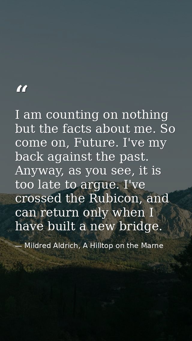 I am counting on nothing but the facts about me. So come on, Future. I've my back against the past. Anyway, as you see,  — Mildred Aldrich, A Hilltop on the Marne