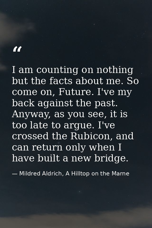 I am counting on nothing but the facts about me. So come on, Future. I've my back against the past. Anyway, as you see,  — Mildred Aldrich, A Hilltop on the Marne
