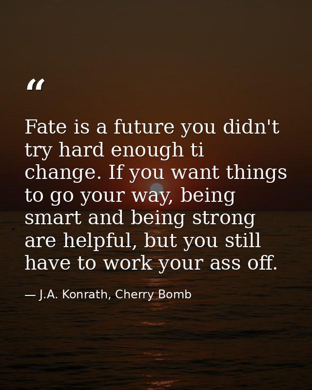 Fate is a future you didn't try hard enough ti change. If you want things to go your way, being smart and being strong a — J.A. Konrath, Cherry Bomb