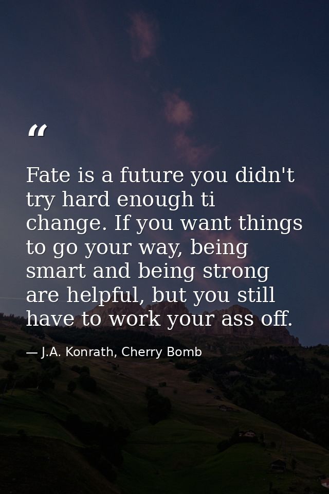 Fate is a future you didn't try hard enough ti change. If you want things to go your way, being smart and being strong a — J.A. Konrath, Cherry Bomb