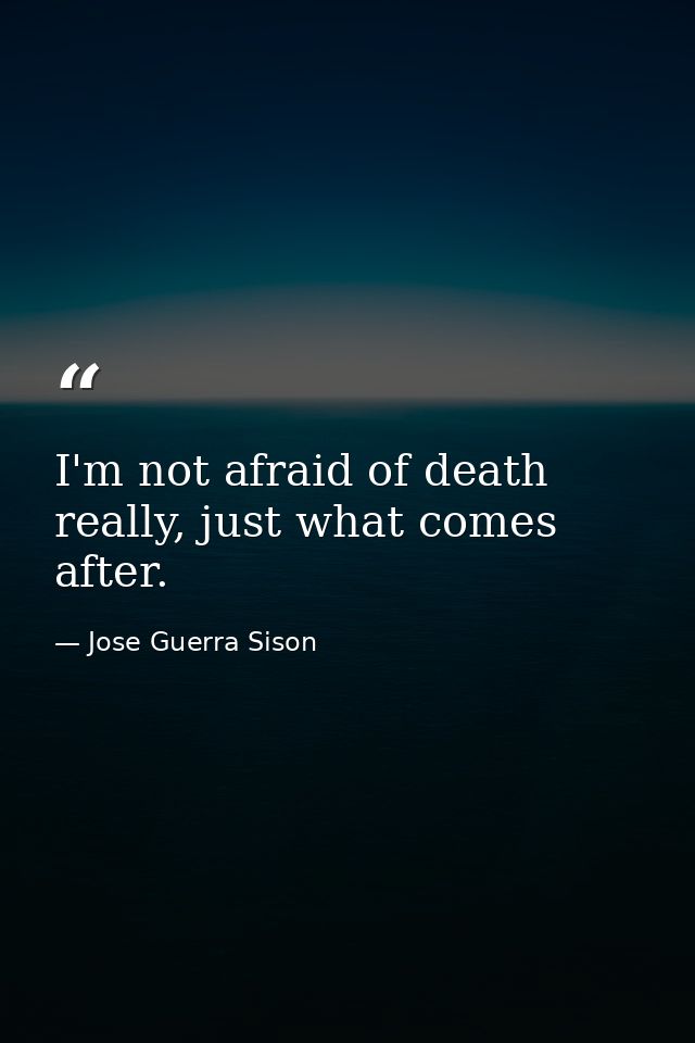 I'm not afraid of death really, just what comes after. — Jose Guerra Sison