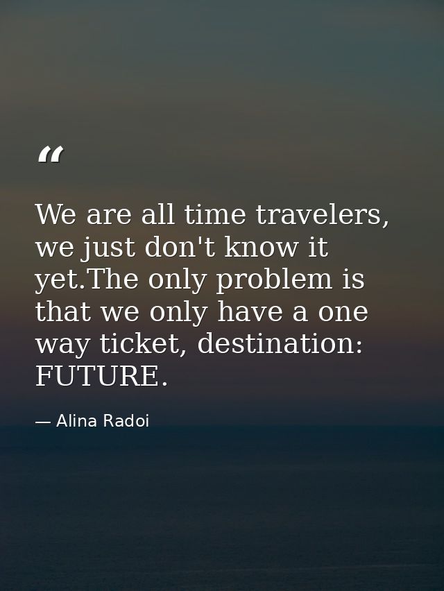 We are all time travelers, we just don't know it yet.The only problem is that we only have a one way ticket, destination — Alina Radoi