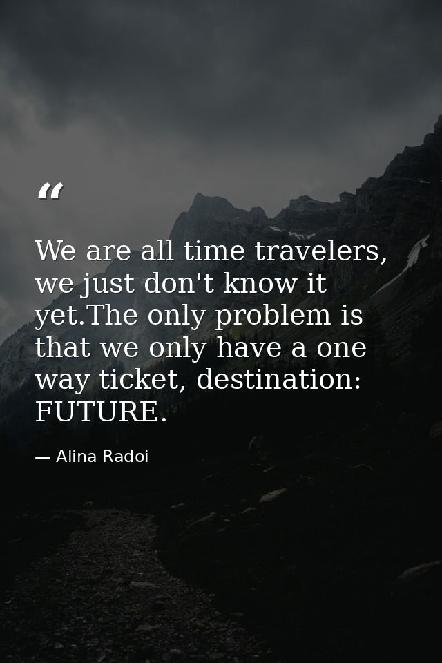 We are all time travelers, we just don't know it yet.The only problem is that we only have a one way ticket, destination — Alina Radoi