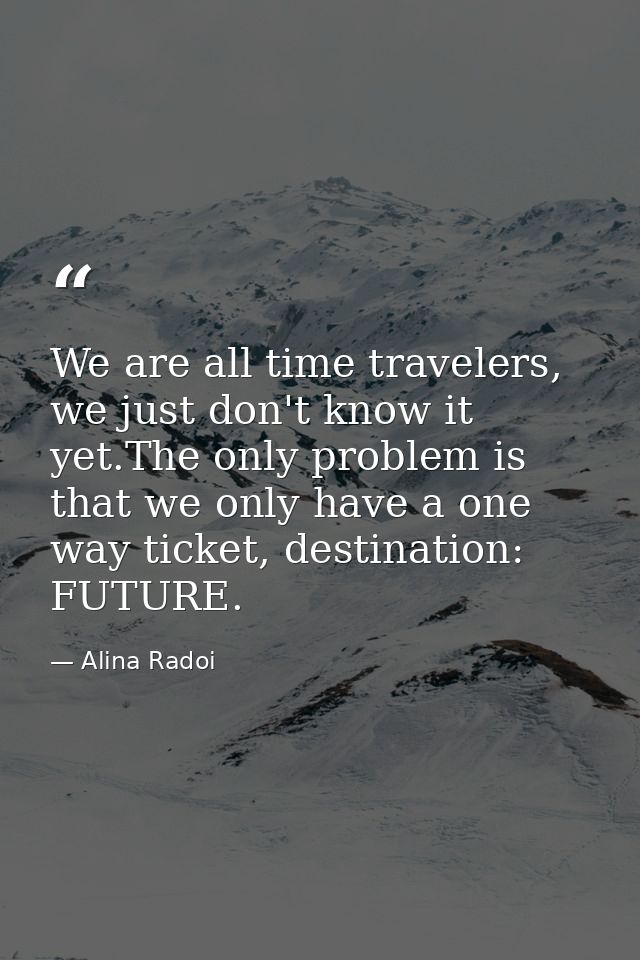 We are all time travelers, we just don't know it yet.The only problem is that we only have a one way ticket, destination — Alina Radoi