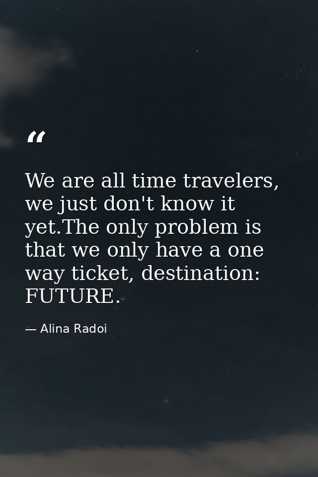 We are all time travelers, we just don't know it yet.The only problem is that we only have a one way ticket, destination — Alina Radoi