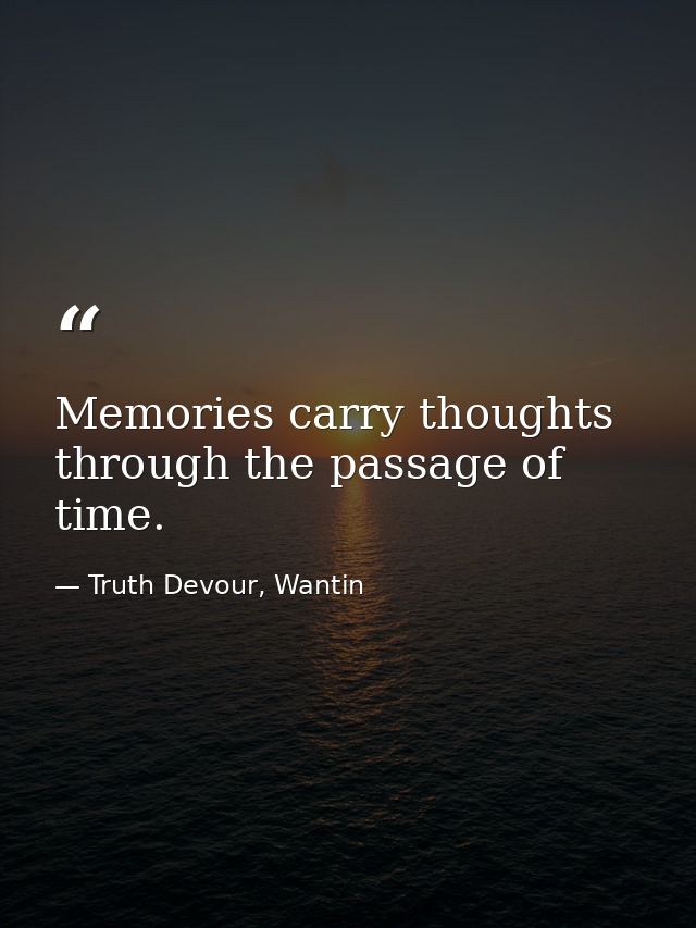 Memories carry thoughts through the passage of time. — Truth Devour, Wantin
