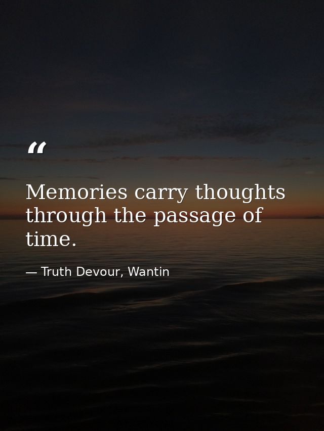 Memories carry thoughts through the passage of time. — Truth Devour, Wantin